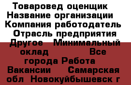 Товаровед-оценщик › Название организации ­ Компания-работодатель › Отрасль предприятия ­ Другое › Минимальный оклад ­ 18 600 - Все города Работа » Вакансии   . Самарская обл.,Новокуйбышевск г.